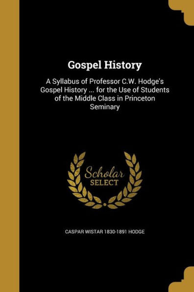 Gospel History: A Syllabus Of Professor C.W. Hodge's Gospel History ... For The Use Of Students Of The Middle Class In Princeton Seminary