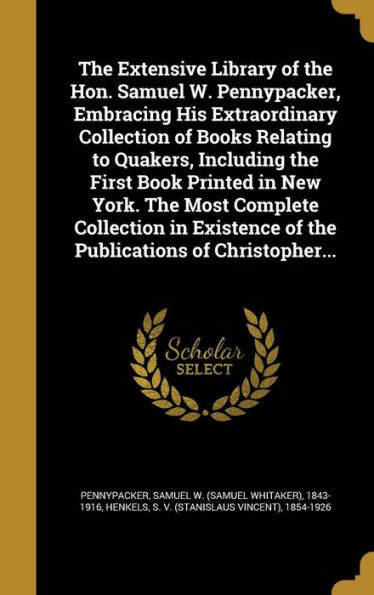 The Extensive Library Of The Hon. Samuel W. Pennypacker, Embracing His Extraordinary Collection Of Books Relating To Quakers, Including The First Book ... Of The Publications Of Christopher...