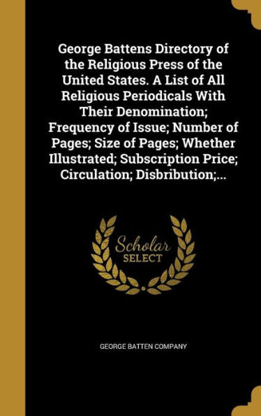 George Battens Directory Of The Religious Press Of The United States. A List Of All Religious Periodicals With Their Denomination; Frequency Of Issue; ... Price; Circulation; Disbribution;...
