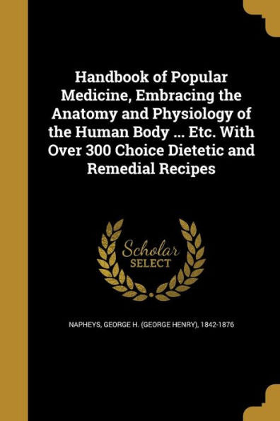 Handbook Of Popular Medicine, Embracing The Anatomy And Physiology Of The Human Body ... Etc. With Over 300 Choice Dietetic And Remedial Recipes