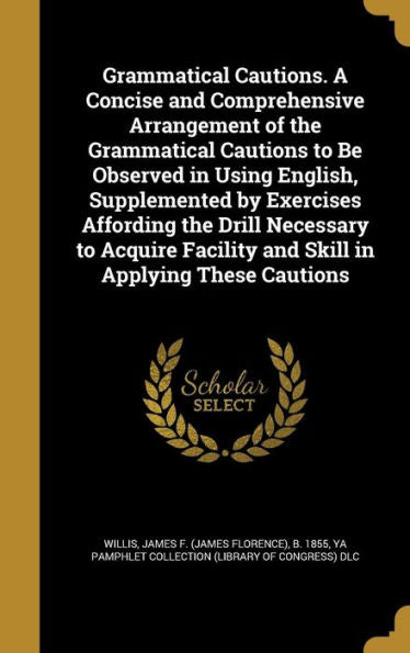 Grammatical Cautions. A Concise And Comprehensive Arrangement Of The Grammatical Cautions To Be Observed In Using English, Supplemented By Exercises ... Facility And Skill In Applying These Cautions
