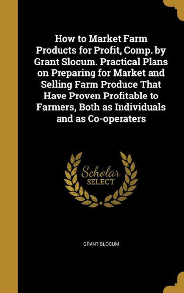How To Market Farm Products For Profit, Comp. By Grant Slocum. Practical Plans On Preparing For Market And Selling Farm Produce That Have Proven ... Both As Individuals And As Co-Operaters