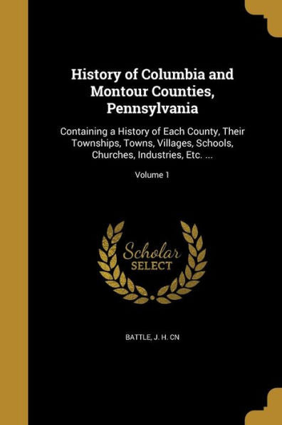 History Of Columbia And Montour Counties, Pennsylvania: Containing A History Of Each County, Their Townships, Towns, Villages, Schools, Churches, Industries, Etc. ...; Volume 1