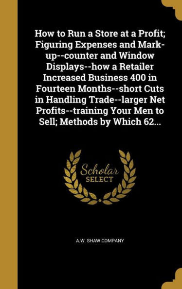 How To Run A Store At A Profit; Figuring Expenses And Mark-Up--Counter And Window Displays--How A Retailer Increased Business 400 In Fourteen ... Your Men To Sell; Methods By Which 62...