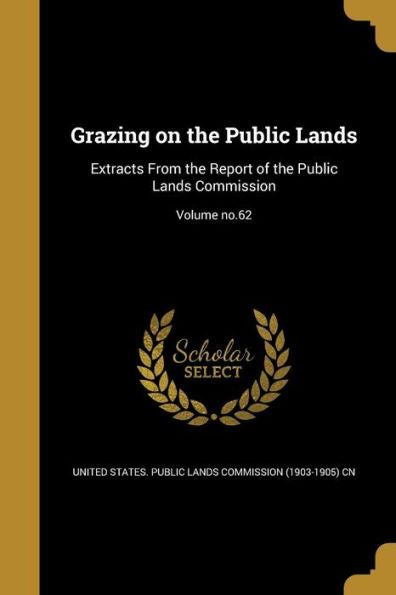 Grazing On The Public Lands: Extracts From The Report Of The Public Lands Commission; Volume No.62