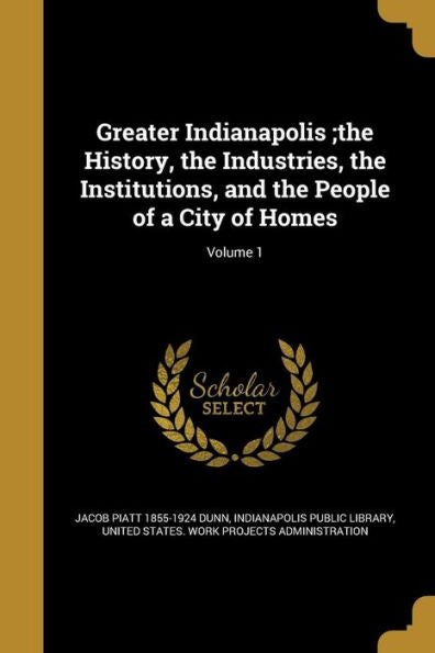 Greater Indianapolis;The History, The Industries, The Institutions, And The People Of A City Of Homes; Volume 1