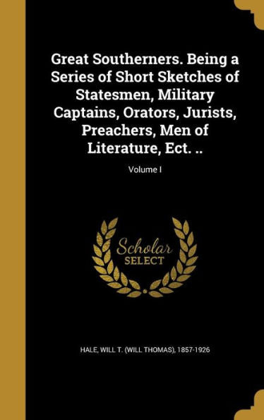 Great Southerners. Being A Series Of Short Sketches Of Statesmen, Military Captains, Orators, Jurists, Preachers, Men Of Literature, Ect. ..; Volume I