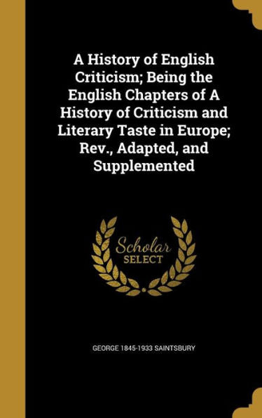 A History Of English Criticism; Being The English Chapters Of A History Of Criticism And Literary Taste In Europe; Rev., Adapted, And Supplemented