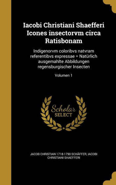Iacobi Christiani Shaefferi Icones Insectorvm Circa Ratisbonam: Indigenorvm Coloribvs Natvram Referentibvs Expressae = Naturlich Ausgemahlte ... Insecten; Volumen 1 (Latin Edition)