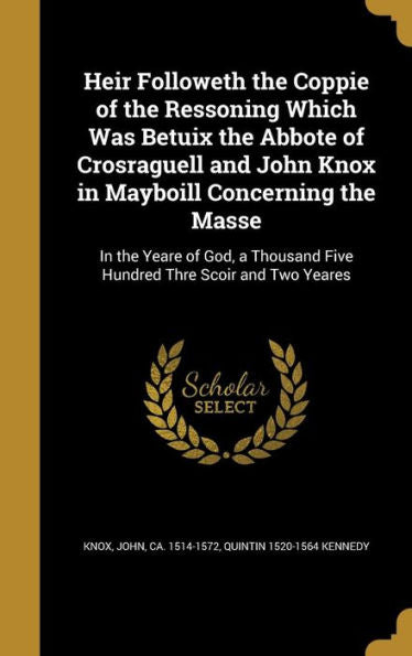 Heir Followeth The Coppie Of The Ressoning Which Was Betuix The Abbote Of Crosraguell And John Knox In Mayboill Concerning The Masse: In The Yeare Of ... Five Hundred Thre Scoir And Two Yeares