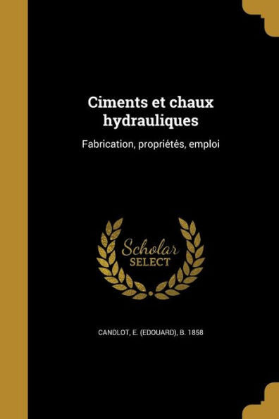 Ciments Et Chaux Hydrauliques: Fabrication, Proprie?e?, Emploi (French Edition)