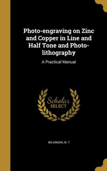 Photo-Engraving On Zinc And Copper In Line And Half Tone And Photo-Lithography: A Practical Manual