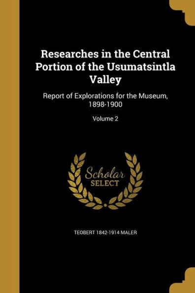 Researches In The Central Portion Of The Usumatsintla Valley: Report Of Explorations For The Museum, 1898-1900; Volume 2