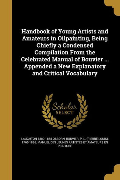Handbook Of Young Artists And Amateurs In Oilpainting, Being Chiefly A Condensed Compilation From The Celebrated Manual Of Bouvier ... Appended A New Explanatory And Critical Vocabulary