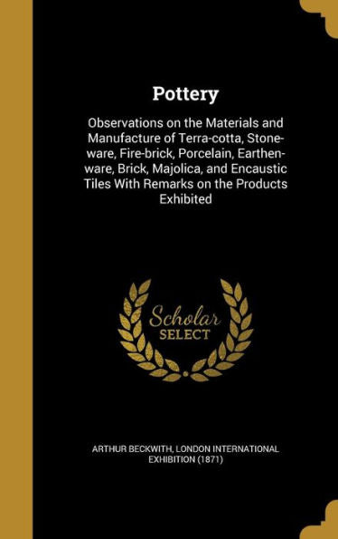 Pottery: Observations On The Materials And Manufacture Of Terra-Cotta, Stone-Ware, Fire-Brick, Porcelain, Earthen-Ware, Brick, Majolica, And Encaustic Tiles With Remarks On The Products Exhibited