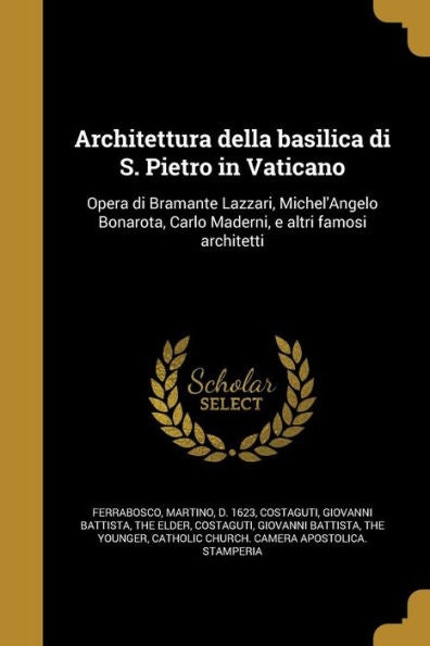 Architettura Della Basilica Di S. Pietro In Vaticano: Opera Di Bramante Lazzari, Michel'Angelo Bonarota, Carlo Maderni, E Altri Famosi Architetti (Italian Edition)