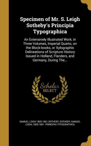 Specimen Of Mr. S. Leigh Sotheby's Principia Typographica: An Extensively Illustrated Work, In Three Volumes, Imperial Quarto, On The Block-Books, Or ... Holland, Flanders, And Germany, During The...