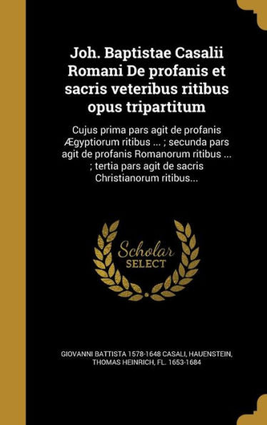 Joh. Baptistae Casalii Romani De Profanis Et Sacris Veteribus Ritibus Opus Tripartitum: Cujus Prima Pars Agit De Profanis Aegyptiorum Ritibus ...; ... Christianorum Ritibus... (Latin Edition)