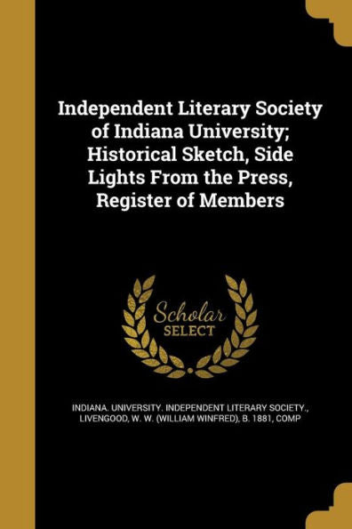 Independent Literary Society Of Indiana University; Historical Sketch, Side Lights From The Press, Register Of Members