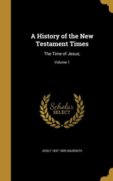 A History Of The New Testament Times: The Time Of Jesus;; Volume 1