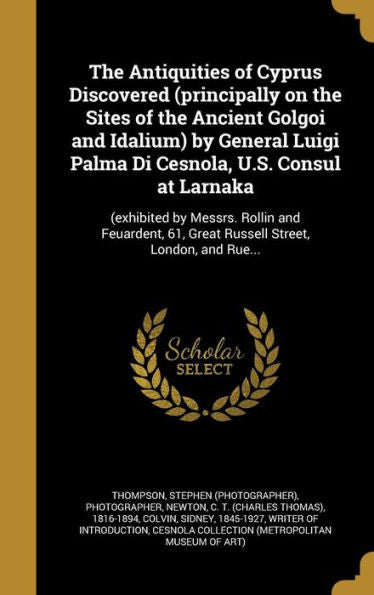 The Antiquities Of Cyprus Discovered (Principally On The Sites Of The Ancient Golgoi And Idalium) By General Luigi Palma Di Cesnola, U.S. Consul At ... 61, Great Russell Street, London, And Rue...