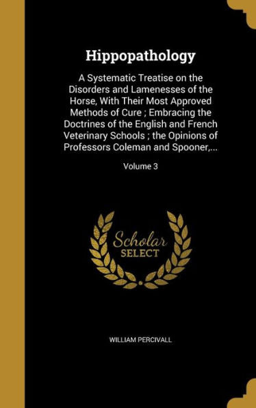 Hippopathology: A Systematic Treatise On The Disorders And Lamenesses Of The Horse, With Their Most Approved Methods Of Cure; Embracing The Doctrines ... Professors Coleman And Spooner, ...; Volume 3
