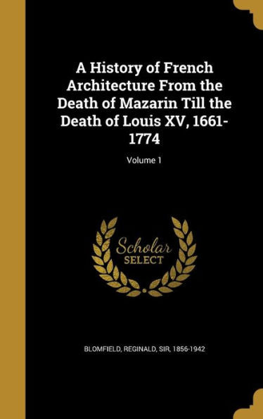 A History Of French Architecture From The Death Of Mazarin Till The Death Of Louis Xv, 1661-1774; Volume 1