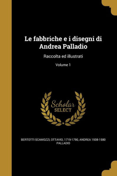 Le Fabbriche E I Disegni Di Andrea Palladio: Raccolta Ed Illustrati; Volume 1 (Italian Edition)