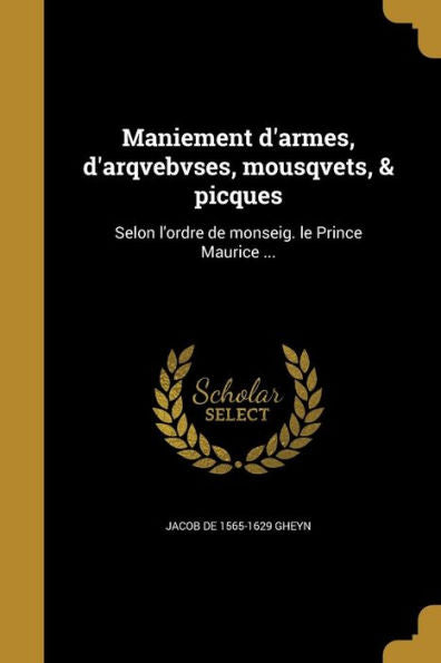 Maniement D'Armes, D'Arqvebvses, Mousqvets, & Picques: Selon L'Ordre De Monseig. Le Prince Maurice ... (Dutch Edition)