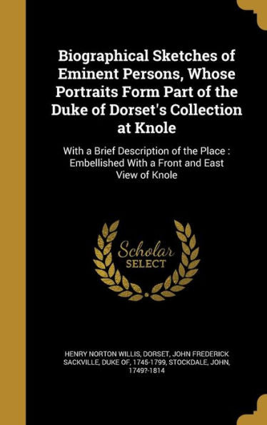 Biographical Sketches Of Eminent Persons, Whose Portraits Form Part Of The Duke Of Dorset's Collection At Knole: With A Brief Description Of The Place: Embellished With A Front And East View Of Knole