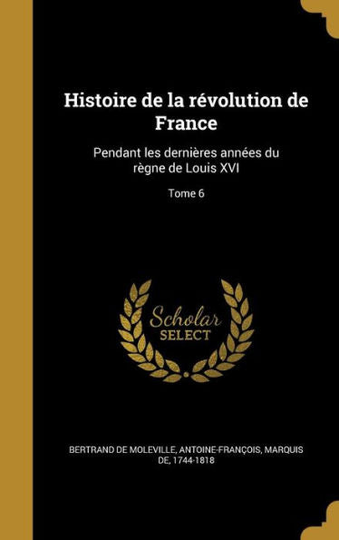 Histoire De La R?olution De France: Pendant Les Derni?es Annees Du R?ne De Louis Xvi; Tome 6 (French Edition)