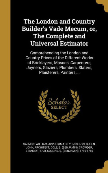 The London And Country Builder's Vade Mecum, Or, The Complete And Universal Estimator: Comprehending The London And Country Prices Of The Different ... Plumbers, Slaters, Plaisterers, Painters, ...