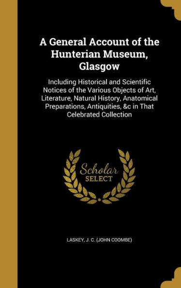 A General Account Of The Hunterian Museum, Glasgow: Including Historical And Scientific Notices Of The Various Objects Of Art, Literature, Natural ... Antiquities, &C In That Celebrated Collection