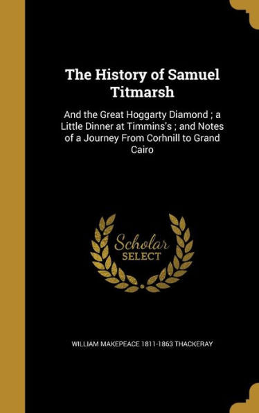 The History Of Samuel Titmarsh: And The Great Hoggarty Diamond; A Little Dinner At Timmins's; And Notes Of A Journey From Corhnill To Grand Cairo