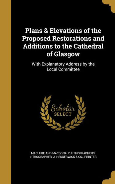 Plans & Elevations Of The Proposed Restorations And Additions To The Cathedral Of Glasgow: With Explanatory Address By The Local Committee