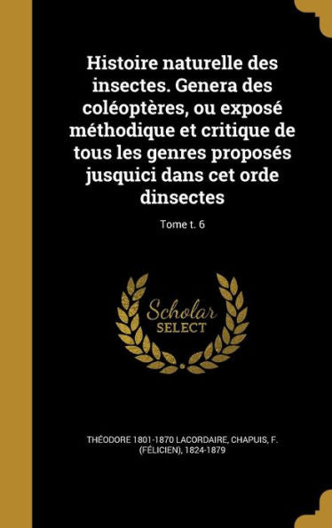 Histoire Naturelle Des Insectes. Genera Des Col?pt?es, Ou Expos?MEthodique Et Critique De Tous Les Genres Proposes Jusquici Dans Cet Orde Dinsectes; Tome T. 6 (French Edition)