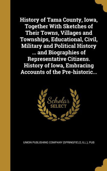 History Of Tama County, Iowa, Together With Sketches Of Their Towns, Villages And Townships, Educational, Civil, Military And Political History ... ... Embracing Accounts Of The Pre-Historic...