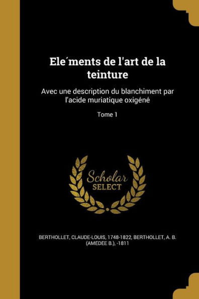 Ele?ents De L'Art De La Teinture: Avec Une Description Du Blanchi^Ment Par L'Acide Muriatique Oxige?e? Tome 1 (French Edition)