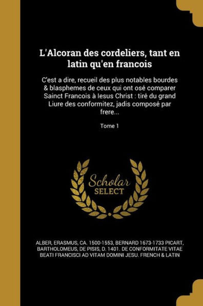 L'Alcoran Des Cordeliers, Tant En Latin Qu'En Franc?is: C'Est A Dire, Recueil Des Plus Notables Bourdes & Blasphemes De Ceux Qui Ont Ose?... Par Frere...; Tome 1 (French Edition)