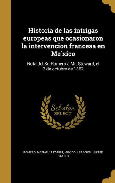 Historia De Las Intrigas Europeas Que Ocasionaron La Intervencion Francesa En Me?ico: Nota Del Sr. Romero A?Mr. Steward, El 2 De Octubre De 1862 (Spanish Edition)