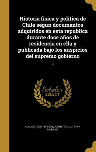 Historia Fisica Y Politica De Chile Segun Documentos Adquiridos En Esta Republica Durante Doce Ans De Residencia En Ella Y Publicada Bajo Los Auspicios Del Supremo Gobierno; 3 (Spanish Edition)