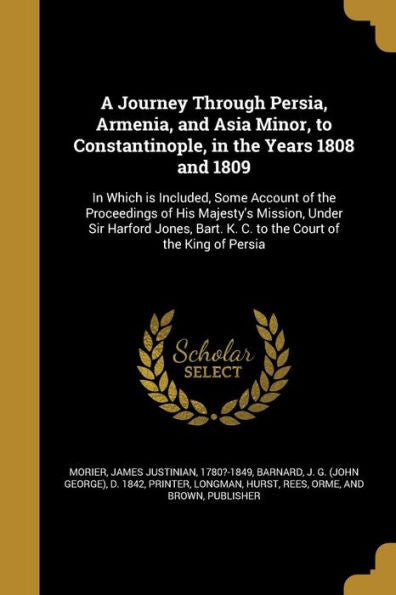 A Journey Through Persia, Armenia, And Asia Minor, To Constantinople, In The Years 1808 And 1809: In Which Is Included, Some Account Of The ... K. C. To The Court Of The King Of Persia