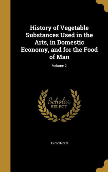 History Of Vegetable Substances Used In The Arts, In Domestic Economy, And For The Food Of Man; Volume 2