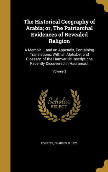 The Historical Geography Of Arabia; Or, The Patriarchal Evidences Of Revealed Religion: A Memoir ... And An Appendix, Containing Translations, With An ... Recently Discovered In Hadramaut; Volume 2