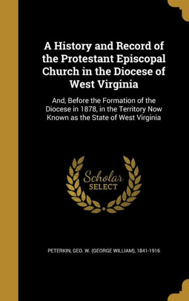 A History And Record Of The Protestant Episcopal Church In The Diocese Of West Virginia: And, Before The Formation Of The Diocese In 1878, In The Territory Now Known As The State Of West Virginia