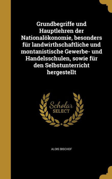 Grundbegriffe Und Hauptlehren Der National?onomie, Besonders Fur Landwirthschaftliche Und Montanistische Gewerbe- Und Handelsschulen, Sowie Fur Den Selbstunterricht Hergestellt (German Edition)