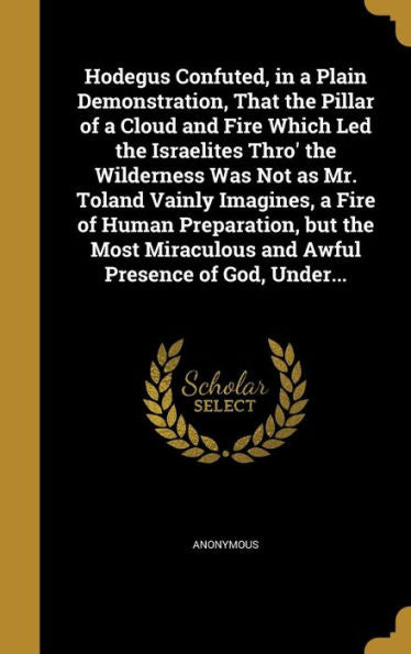 Hodegus Confuted, In A Plain Demonstration, That The Pillar Of A Cloud And Fire Which Led The Israelites Thro' The Wilderness Was Not As Mr. Toland ... And Awful Presence Of God, Under...