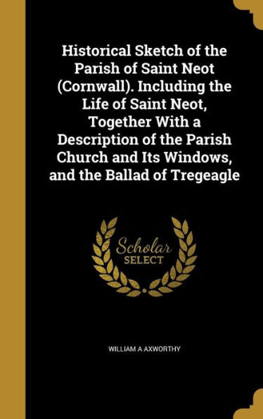 Historical Sketch Of The Parish Of Saint Neot (Cornwall). Including The Life Of Saint Neot, Together With A Description Of The Parish Church And Its Windows, And The Ballad Of Tregeagle