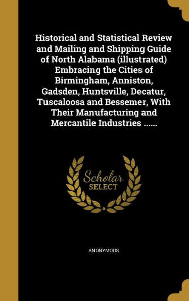 Historical And Statistical Review And Mailing And Shipping Guide Of North Alabama (Illustrated) Embracing The Cities Of Birmingham, Anniston, Gadsden, ... And Mercantile Industries ......