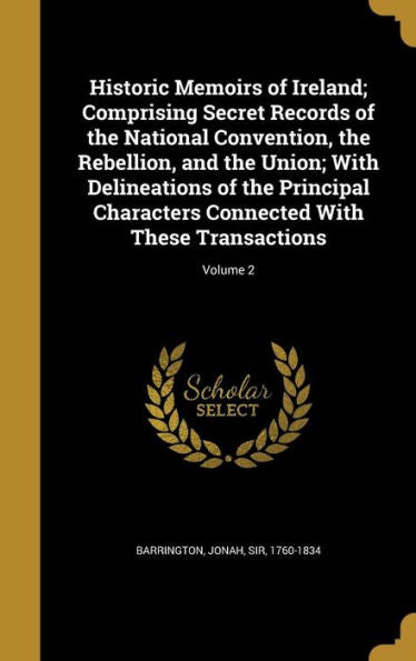 Historic Memoirs Of Ireland; Comprising Secret Records Of The National Convention, The Rebellion, And The Union; With Delineations Of The Principal ... Connected With These Transactions; Volume 2